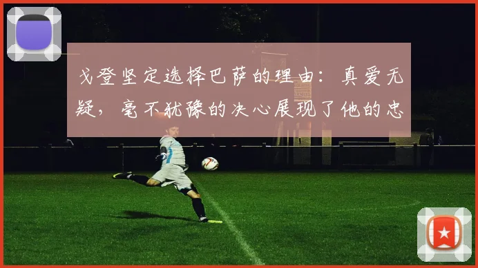戈登坚定选择巴萨的理由：真爱无疑，毫不犹豫的决心展现了他的忠诚