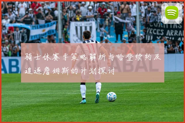 骑士休赛季策略解析与哈登续约及追逐詹姆斯的计划探讨