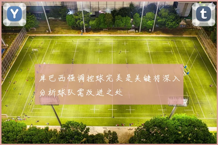 库巴西强调控球完美是关键将深入分析球队需改进之处