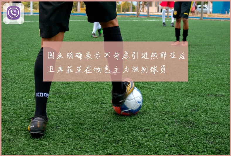 国米明确表示不考虑引进热那亚后卫库菲正在物色主力级别球员