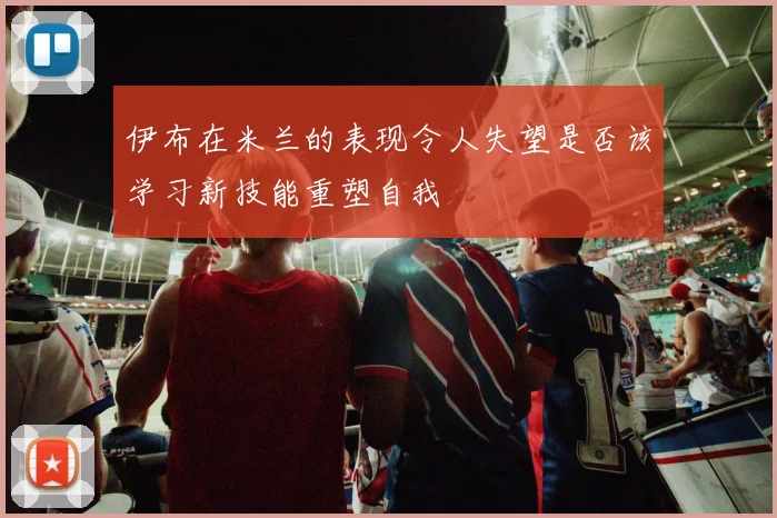 伊布在米兰的表现令人失望是否该学习新技能重塑自我