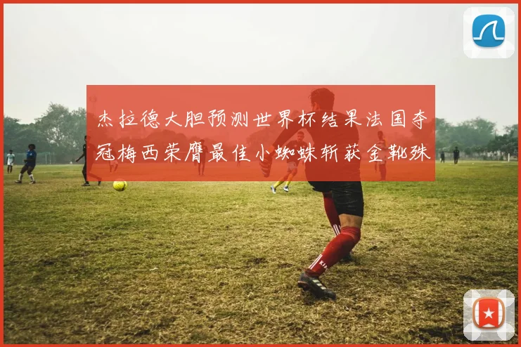 杰拉德大胆预测世界杯结果法国夺冠梅西荣膺最佳小蜘蛛斩获金靴殊荣