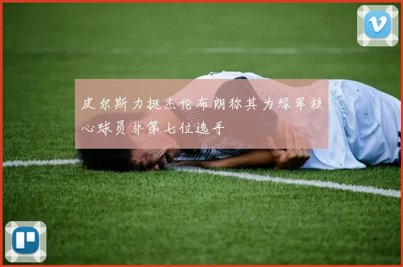 皮尔斯力挺杰伦布朗称其为绿军核心球员非第七位选手