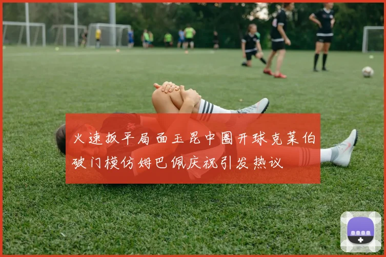 火速扳平局面玉昆中圈开球克莱伯破门模仿姆巴佩庆祝引发热议