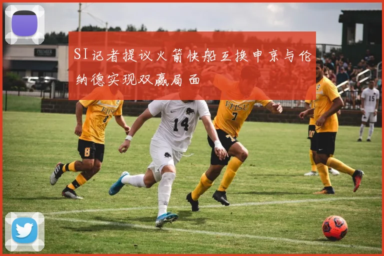 SI记者提议火箭快船互换申京与伦纳德实现双赢局面