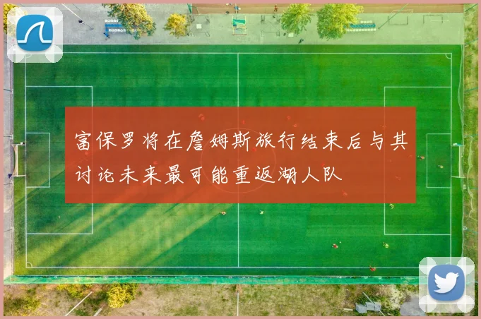 富保罗将在詹姆斯旅行结束后与其讨论未来最可能重返湖人队