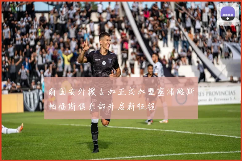 前国安外援古加正式加盟塞浦路斯帕福斯俱乐部开启新征程