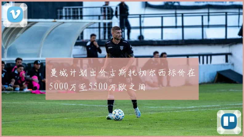 曼城计划出价古斯托切尔西标价在5000万至5500万欧之间