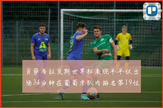 贡萨洛拉莫斯世界杯表现平平仅出场34分钟在葡萄牙队内排名第19位
