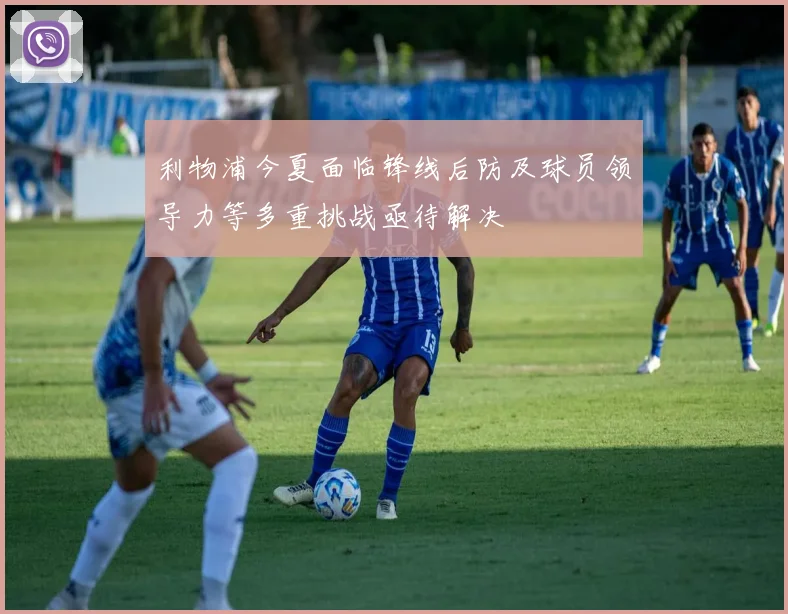 利物浦今夏面临锋线后防及球员领导力等多重挑战亟待解决