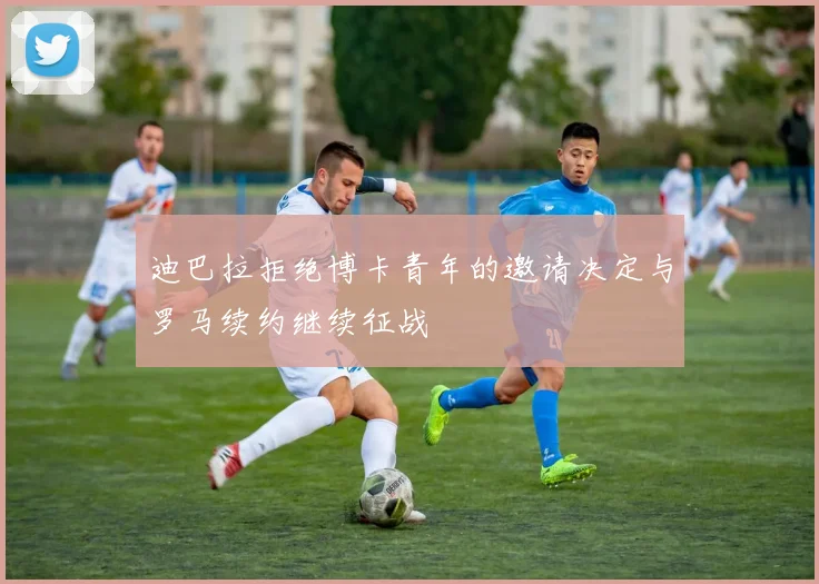 迪巴拉拒绝博卡青年的邀请决定与罗马续约继续征战