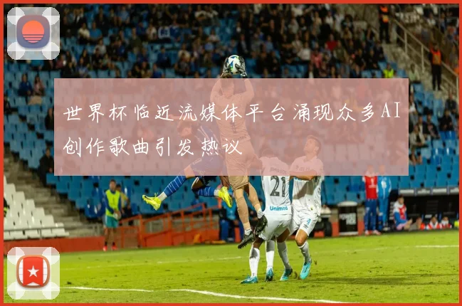 世界杯临近流媒体平台涌现众多AI创作歌曲引发热议