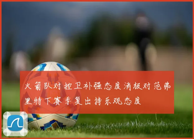 火箭队对控卫补强态度消极对范弗里特下赛季复出持乐观态度