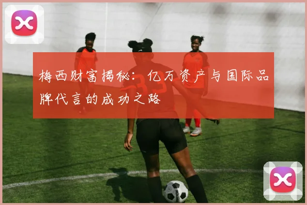 梅西财富揭秘：亿万资产与国际品牌代言的成功之路