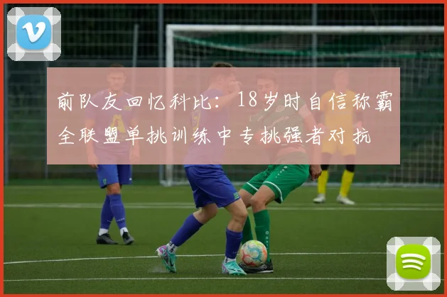 前队友回忆科比：18岁时自信称霸全联盟单挑训练中专挑强者对抗