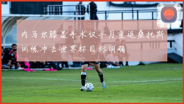 内马尔膝盖手术仅半月重返桑托斯训练冲击世界杯目标明确